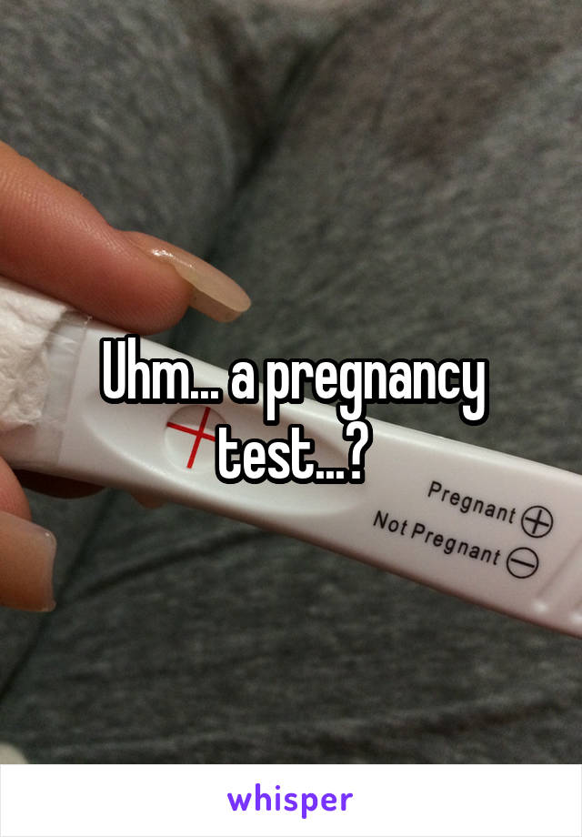 Uhm... a pregnancy test...?