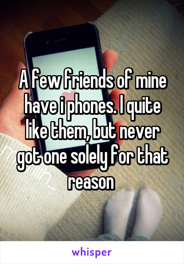 A few friends of mine have i phones. I quite like them, but never got one solely for that reason 
