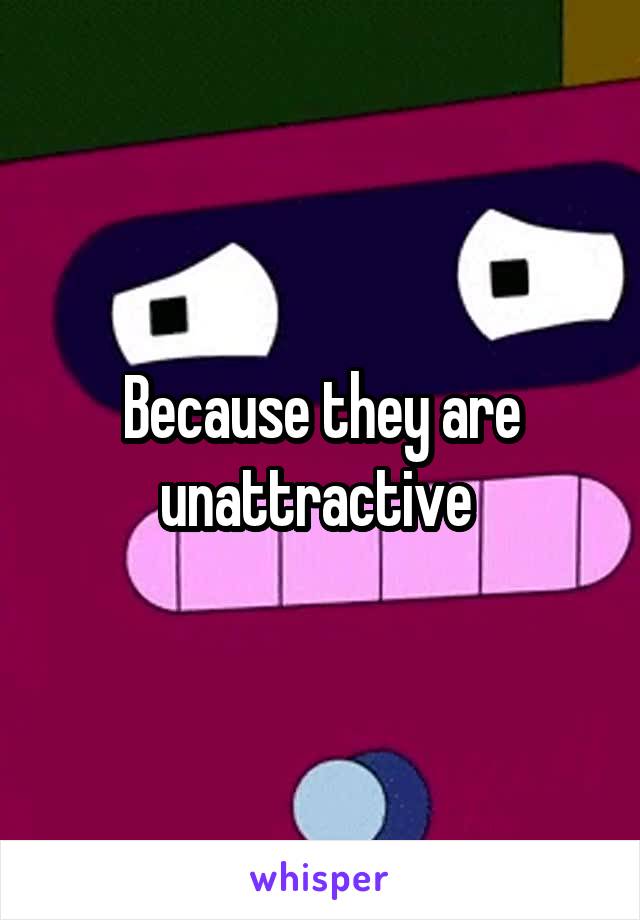 Because they are unattractive 