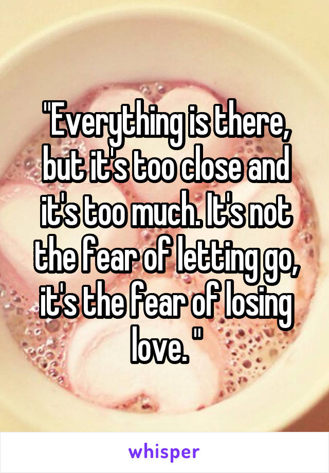 "Everything is there, but it's too close and it's too much. It's not the fear of letting go, it's the fear of losing love. "