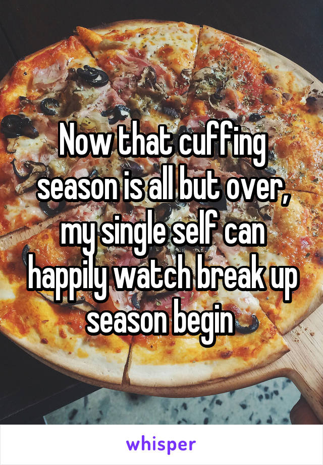 Now that cuffing season is all but over, my single self can happily watch break up season begin 
