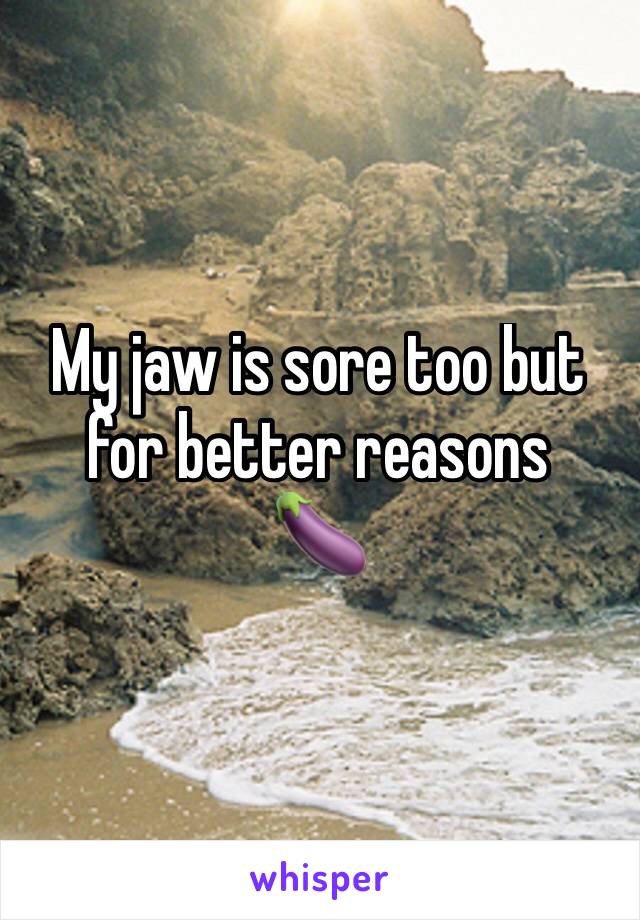 My jaw is sore too but for better reasons
🍆