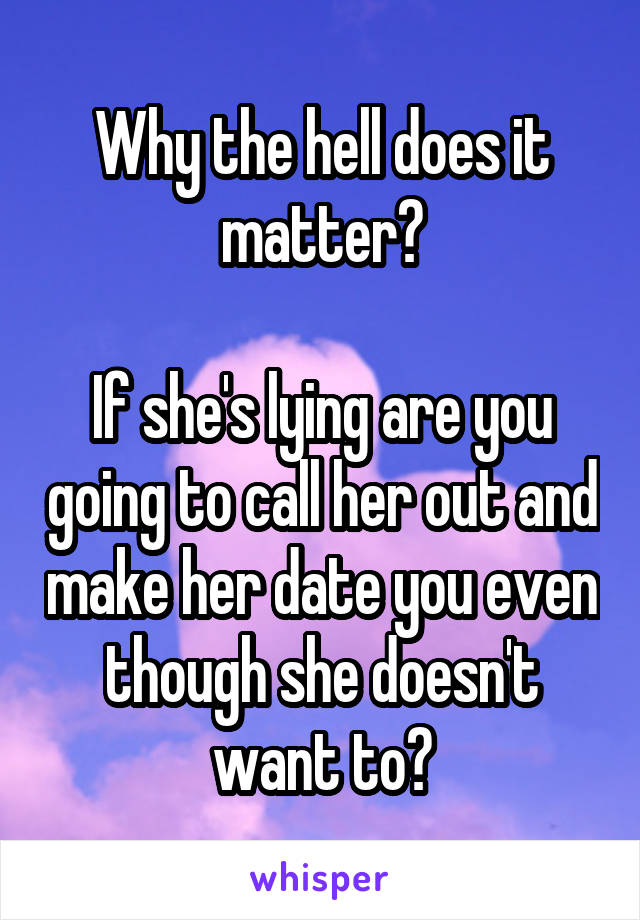 Why the hell does it matter?

If she's lying are you going to call her out and make her date you even though she doesn't want to?