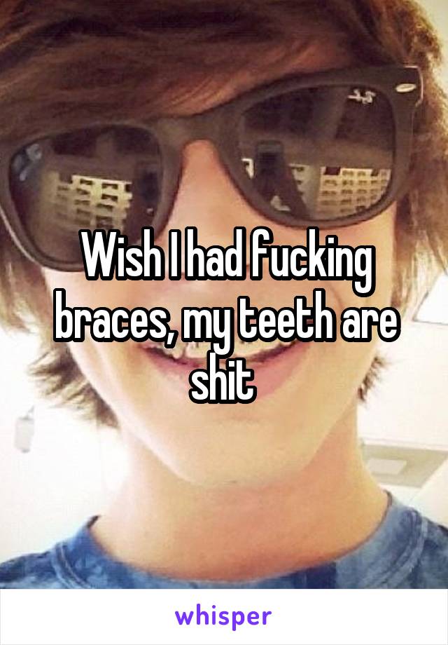 Wish I had fucking braces, my teeth are shit 