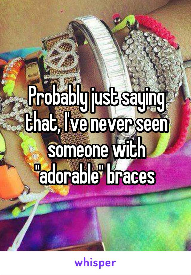 Probably just saying that, I've never seen someone with "adorable" braces 