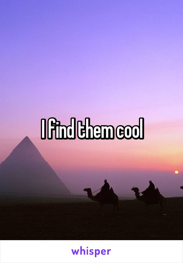 I find them cool