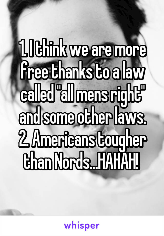 1. I think we are more free thanks to a law called "all mens right" and some other laws.
2. Americans tougher than Nords...HAHAH! 
