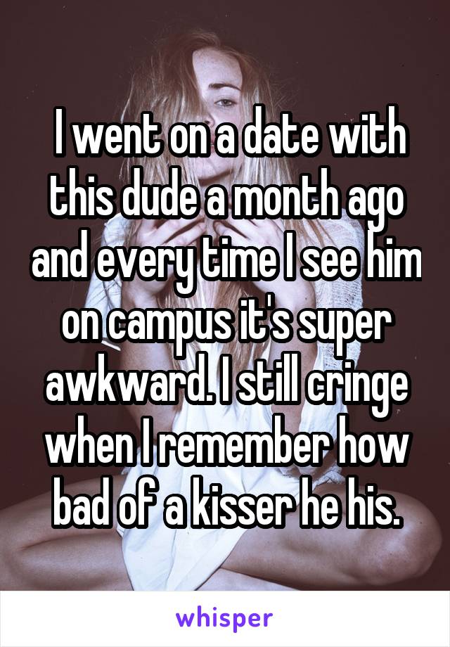  I went on a date with this dude a month ago and every time I see him on campus it's super awkward. I still cringe when I remember how bad of a kisser he his.