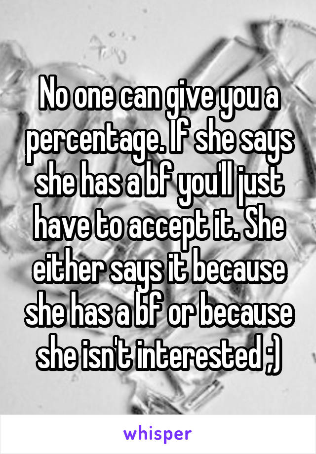 No one can give you a percentage. If she says she has a bf you'll just have to accept it. She either says it because she has a bf or because she isn't interested ;)