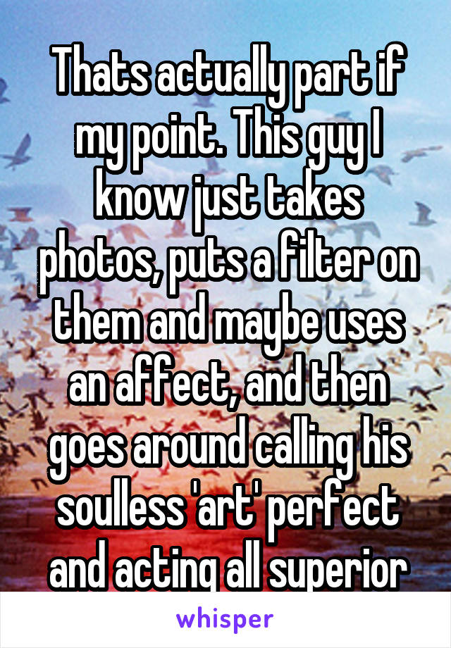 Thats actually part if my point. This guy I know just takes photos, puts a filter on them and maybe uses an affect, and then goes around calling his soulless 'art' perfect and acting all superior