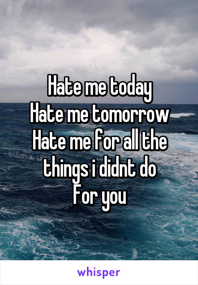 Hate me today
Hate me tomorrow
Hate me for all the things i didnt do
For you