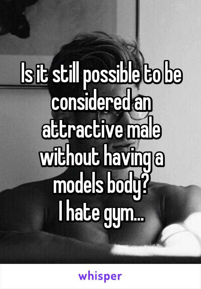 Is it still possible to be considered an attractive male without having a models body?
I hate gym...