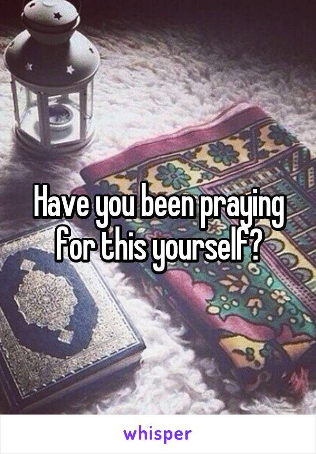 Have you been praying for this yourself?
