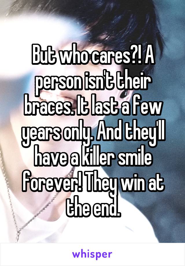 But who cares?! A person isn't their braces. It last a few years only. And they'll have a killer smile forever! They win at the end.