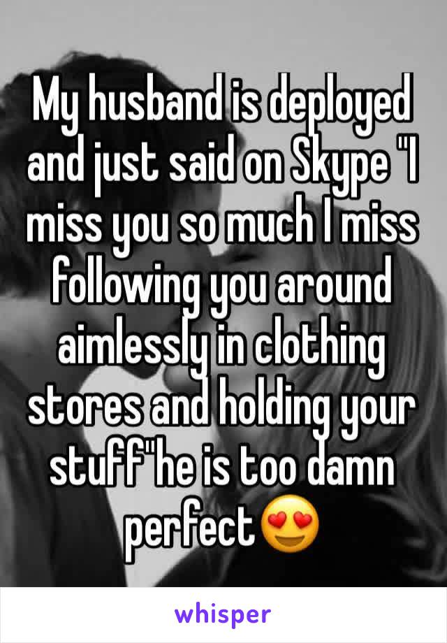 My husband is deployed and just said on Skype "I miss you so much I miss following you around aimlessly in clothing stores and holding your stuff"he is too damn perfectðŸ˜�