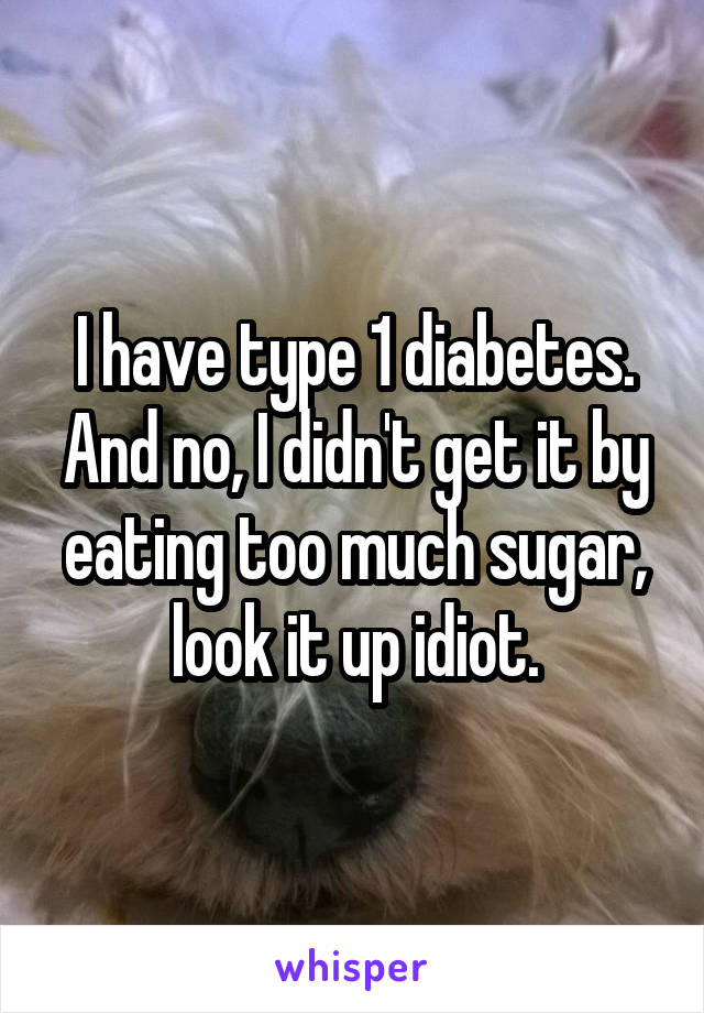 I have type 1 diabetes. And no, I didn't get it by eating too much sugar, look it up idiot.