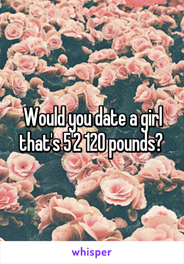 Would you date a girl that's 5'2 120 pounds? 