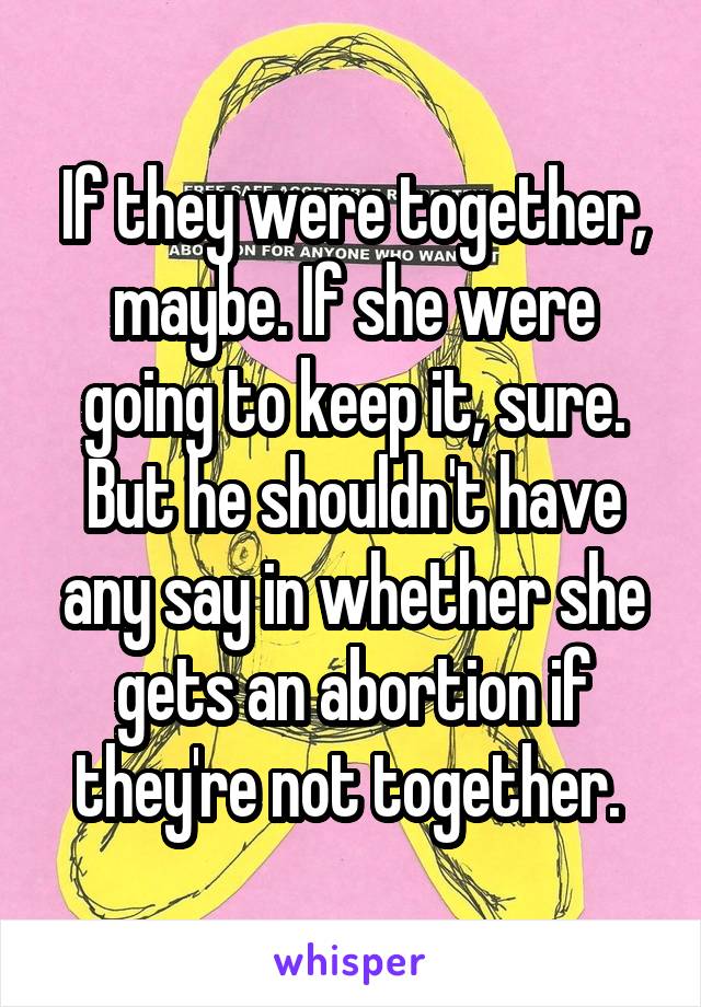 If they were together, maybe. If she were going to keep it, sure. But he shouldn't have any say in whether she gets an abortion if they're not together. 