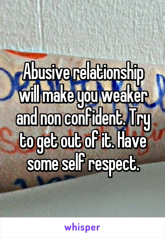 Abusive relationship will make you weaker and non confident. Try to get out of it. Have some self respect.
