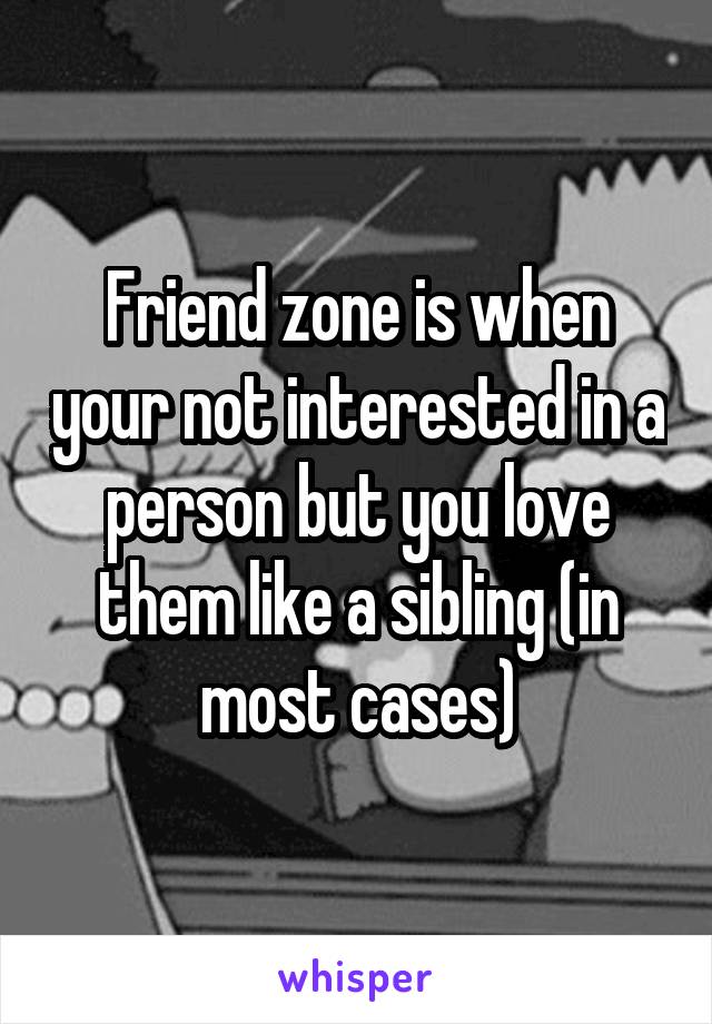 Friend zone is when your not interested in a person but you love them like a sibling (in most cases)