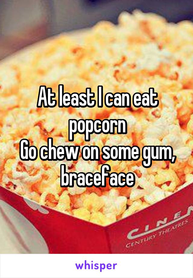 At least I can eat popcorn
Go chew on some gum, braceface