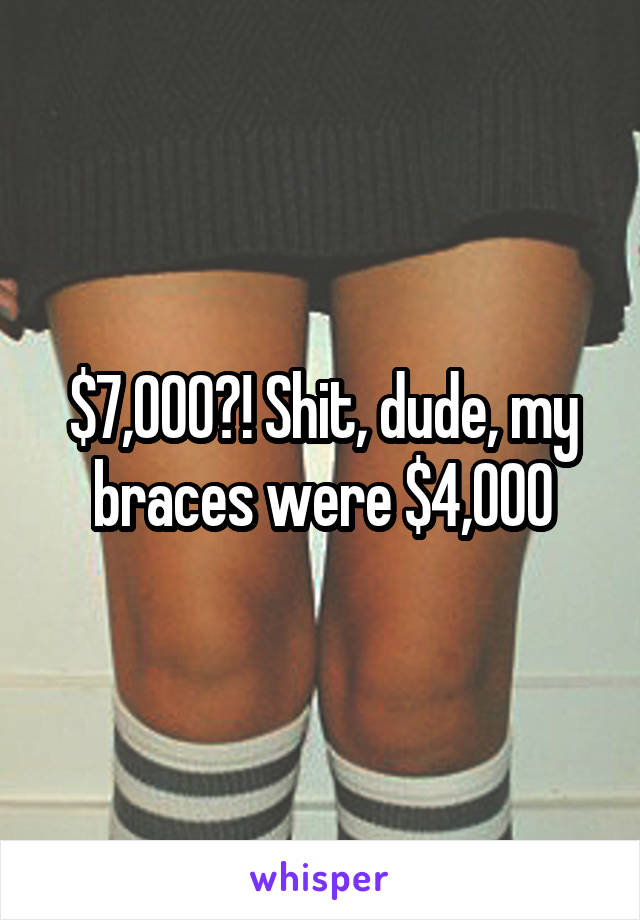 $7,000?! Shit, dude, my braces were $4,000