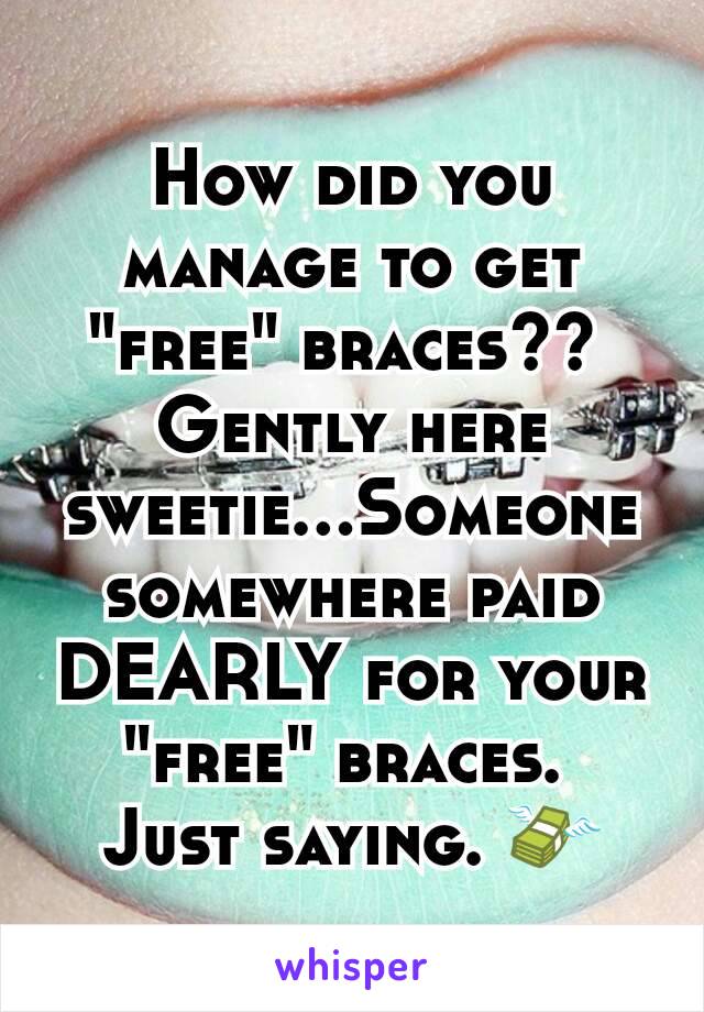 How did you manage to get "free" braces?? 
Gently here sweetie...Someone somewhere paid DEARLY for your "free" braces. 
Just saying. 💸