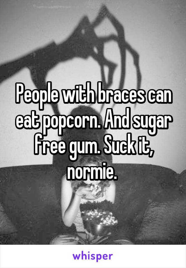 People with braces can eat popcorn. And sugar free gum. Suck it, normie. 