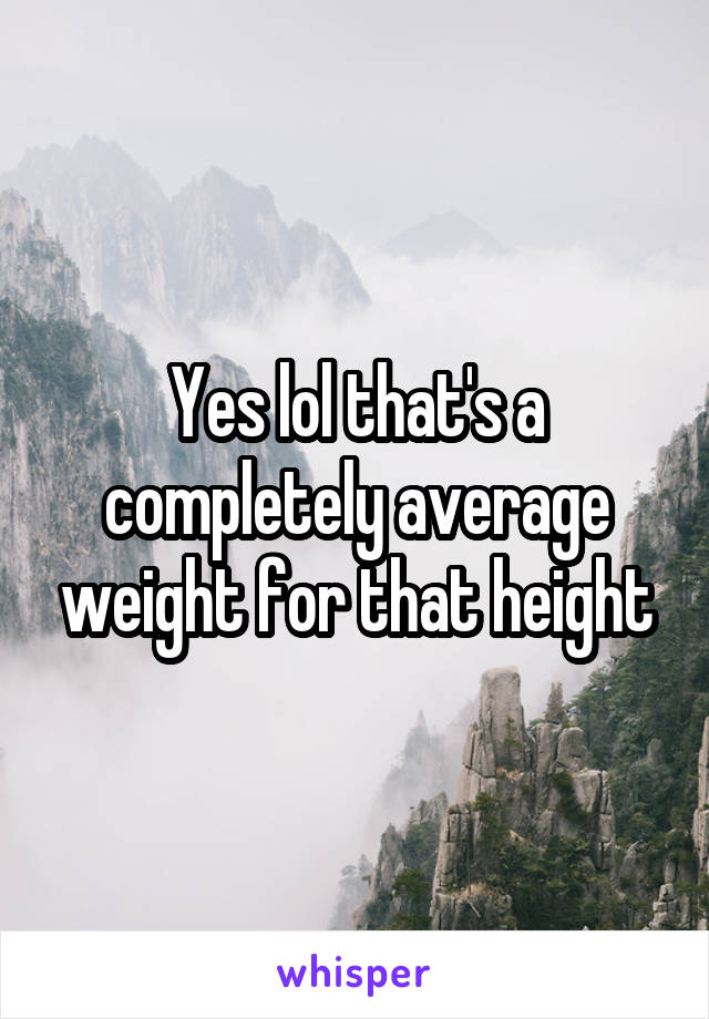 Yes lol that's a completely average weight for that height
