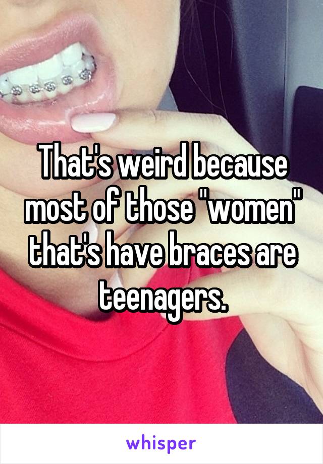 That's weird because most of those "women" that's have braces are teenagers.