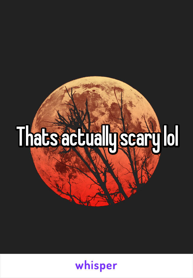 Thats actually scary lol