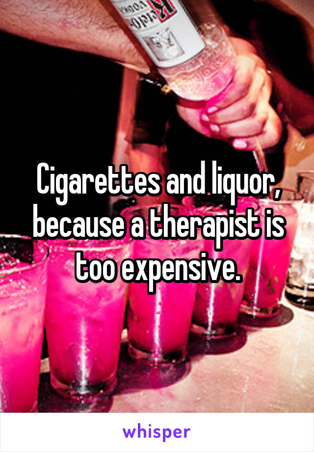 Cigarettes and liquor, because a therapist is too expensive.