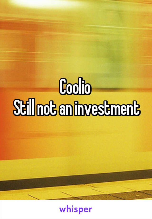 Coolio 
Still not an investment 