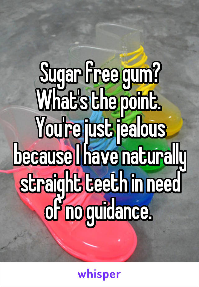 Sugar free gum? What's the point. 
You're just jealous because I have naturally straight teeth in need of no guidance. 