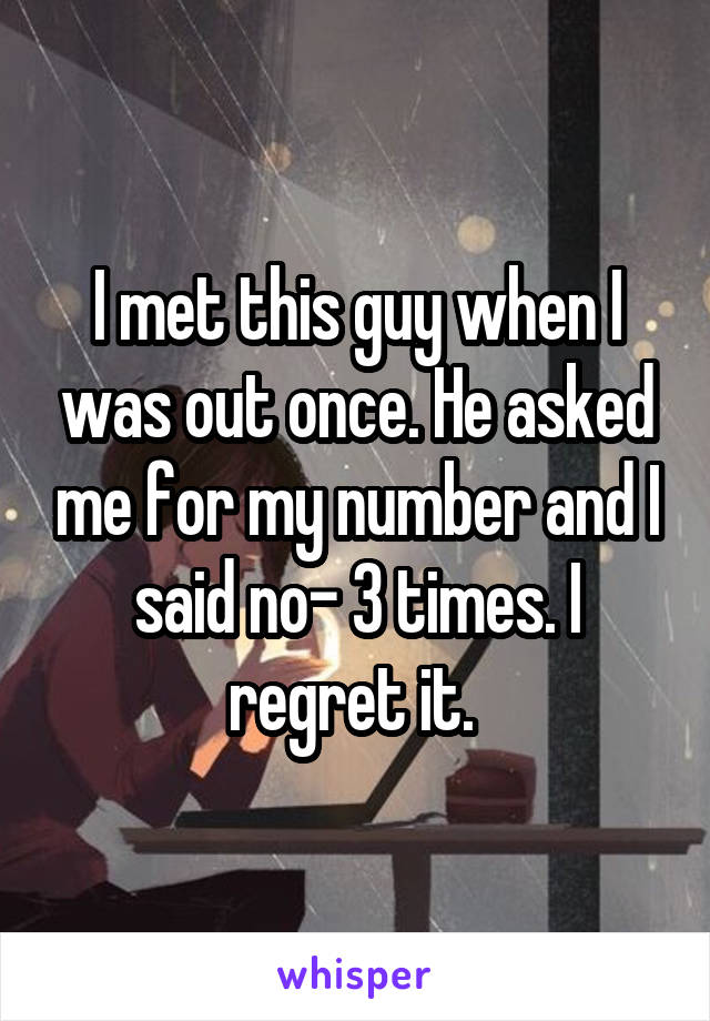 I met this guy when I was out once. He asked me for my number and I said no- 3 times. I regret it. 