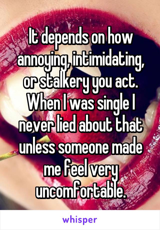 It depends on how annoying, intimidating, or stalkery you act. When I was single I never lied about that unless someone made me feel very uncomfortable.