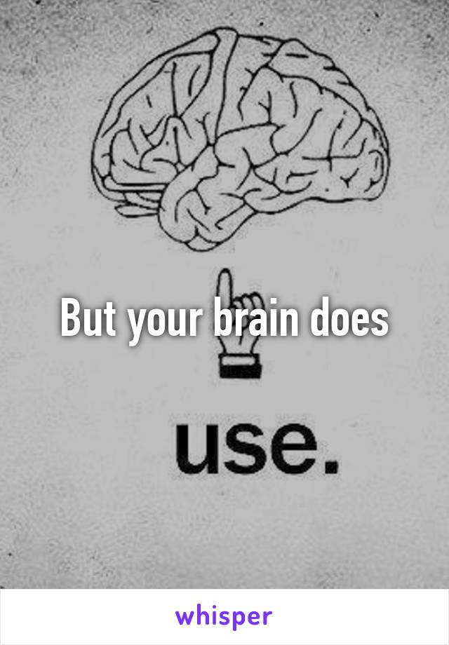 But your brain does