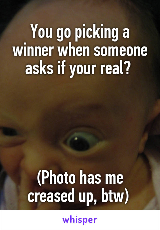 You go picking a winner when someone asks if your real? 





(Photo has me creased up, btw) 