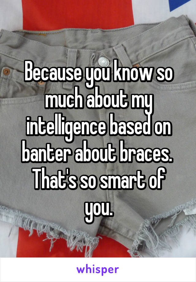 Because you know so much about my intelligence based on banter about braces. 
That's so smart of you.