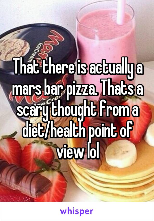 That there is actually a mars bar pizza. Thats a scary thought from a diet/health point of view lol
