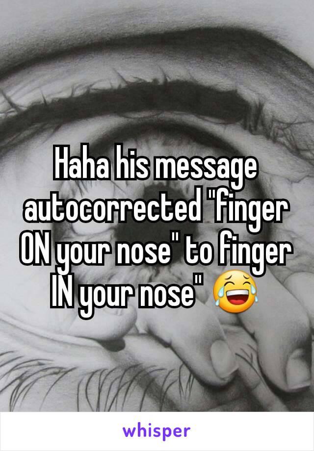 Haha his message autocorrected "finger ON your nose" to finger IN your nose" 😂
