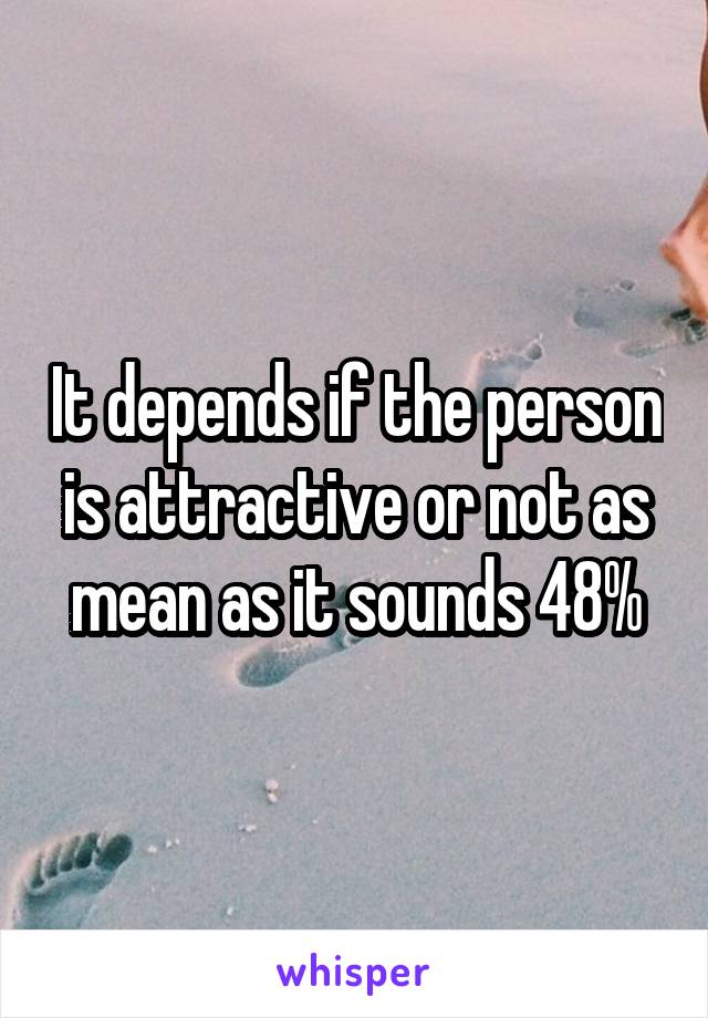 It depends if the person is attractive or not as mean as it sounds 48%