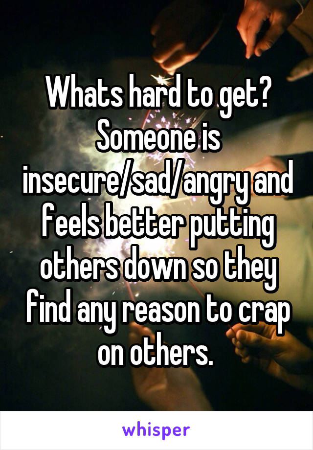 Whats hard to get? Someone is insecure/sad/angry and feels better putting others down so they find any reason to crap on others. 