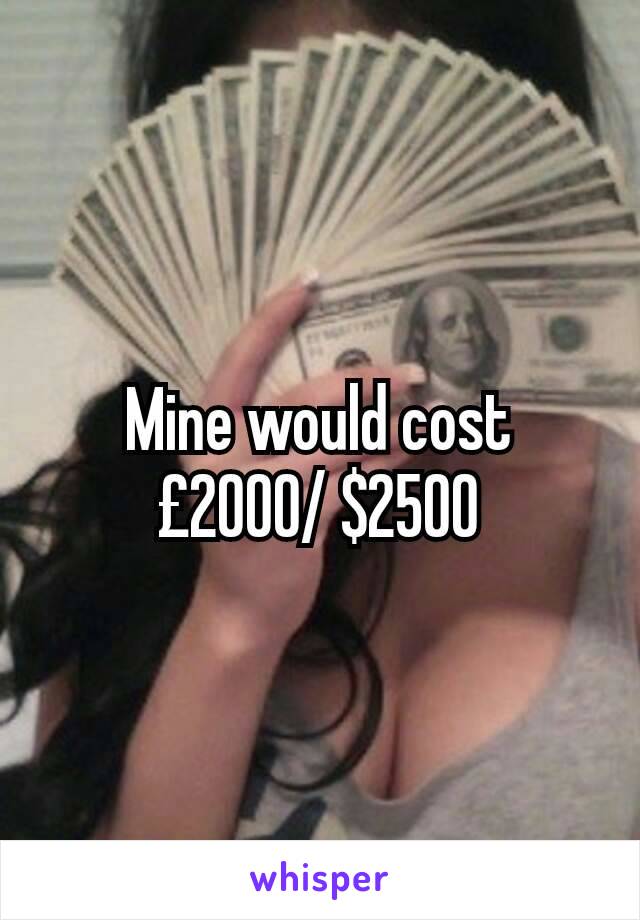 Mine would cost £2000/ $2500