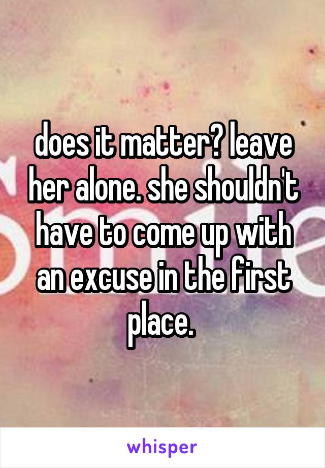 does it matter? leave her alone. she shouldn't have to come up with an excuse in the first place. 