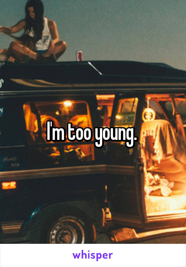 I'm too young. 