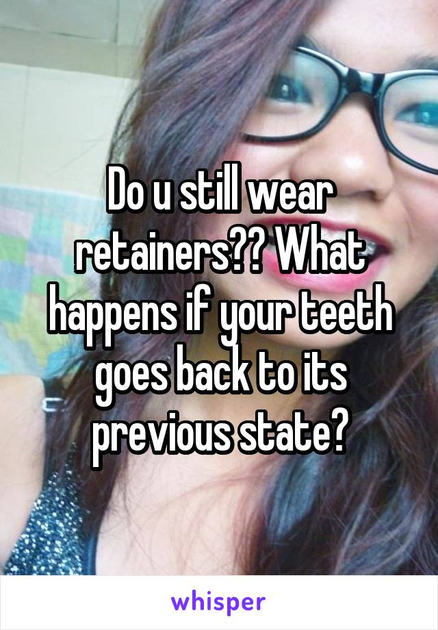 Do u still wear retainers?? What happens if your teeth goes back to its previous state?