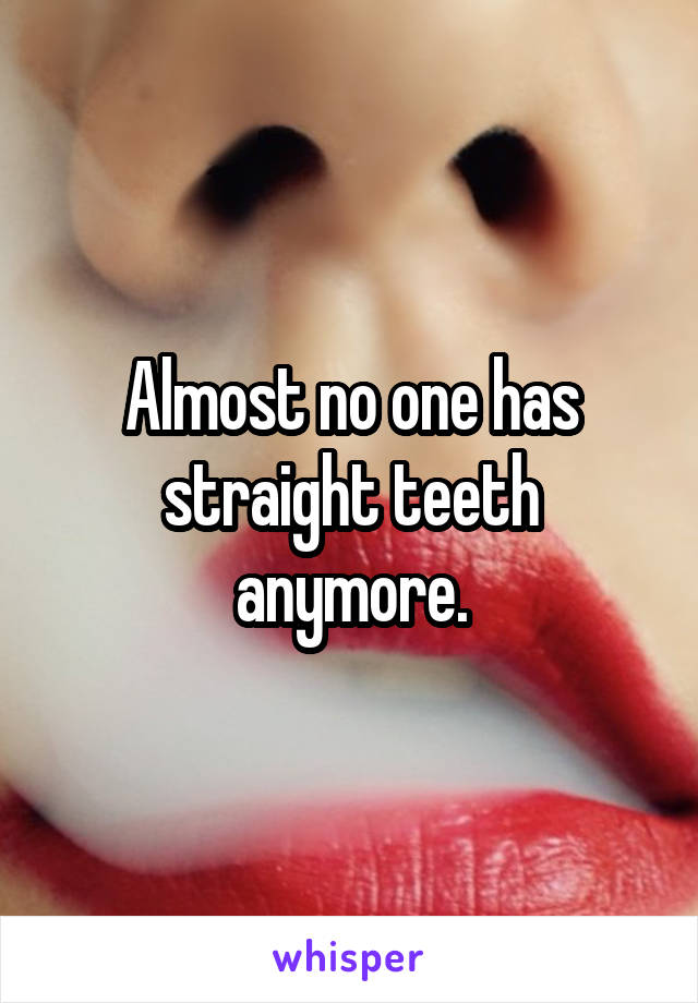 Almost no one has straight teeth anymore.