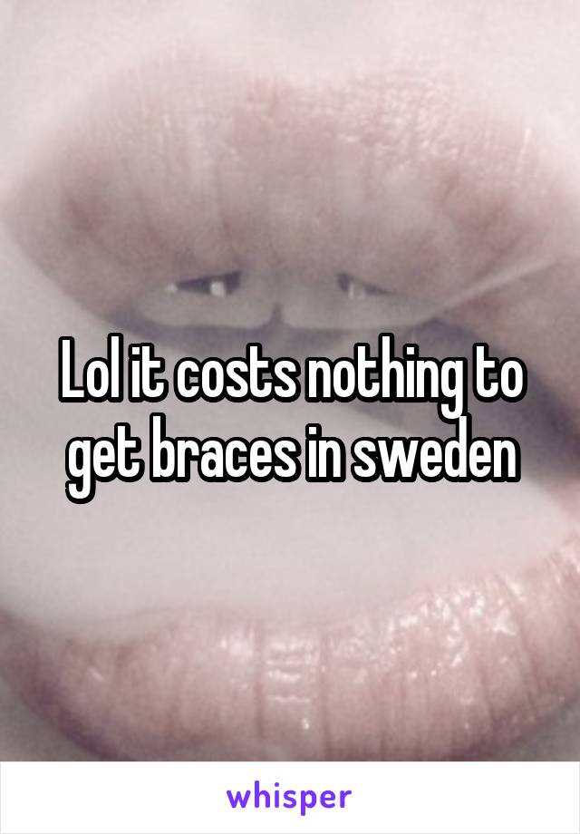 Lol it costs nothing to get braces in sweden