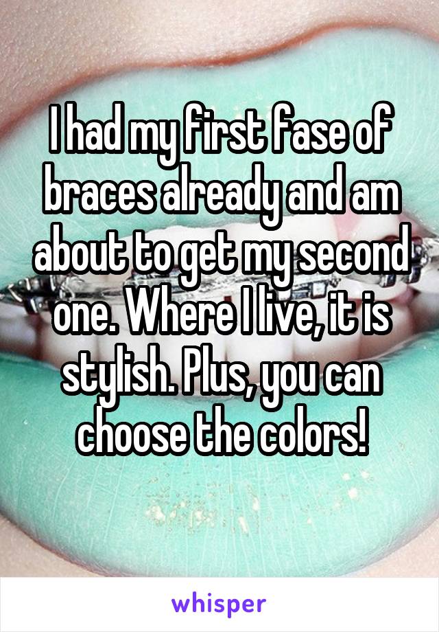 I had my first fase of braces already and am about to get my second one. Where I live, it is stylish. Plus, you can choose the colors!
